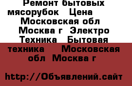 Ремонт бытовых мясорубок › Цена ­ 300 - Московская обл., Москва г. Электро-Техника » Бытовая техника   . Московская обл.,Москва г.